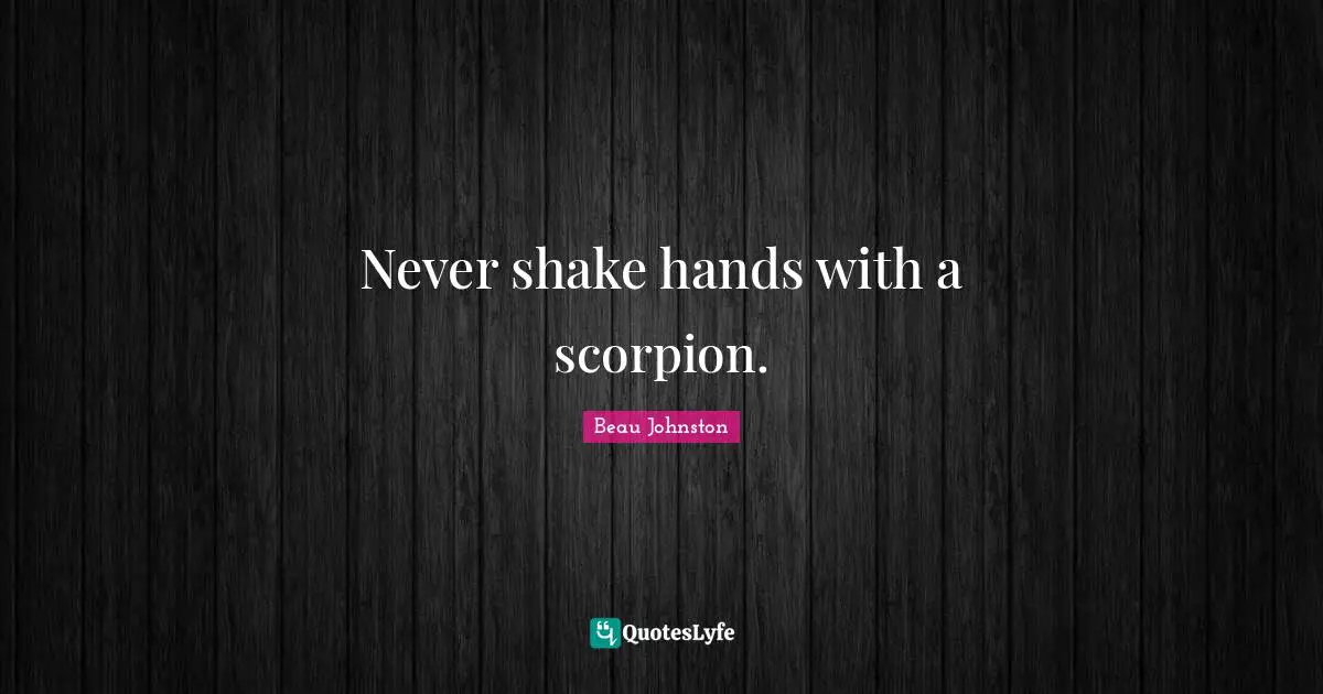 Never shake hands with a scorpion.