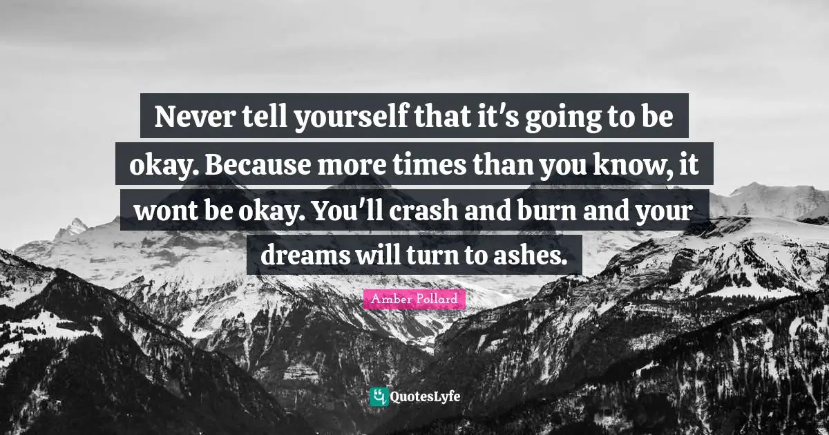 J. C. Pollard Quotes: "Never tell yourself that it's going to be okay. Because more times than you know, it wont be okay. You'll crash and burn and your dreams will turn to ashes."