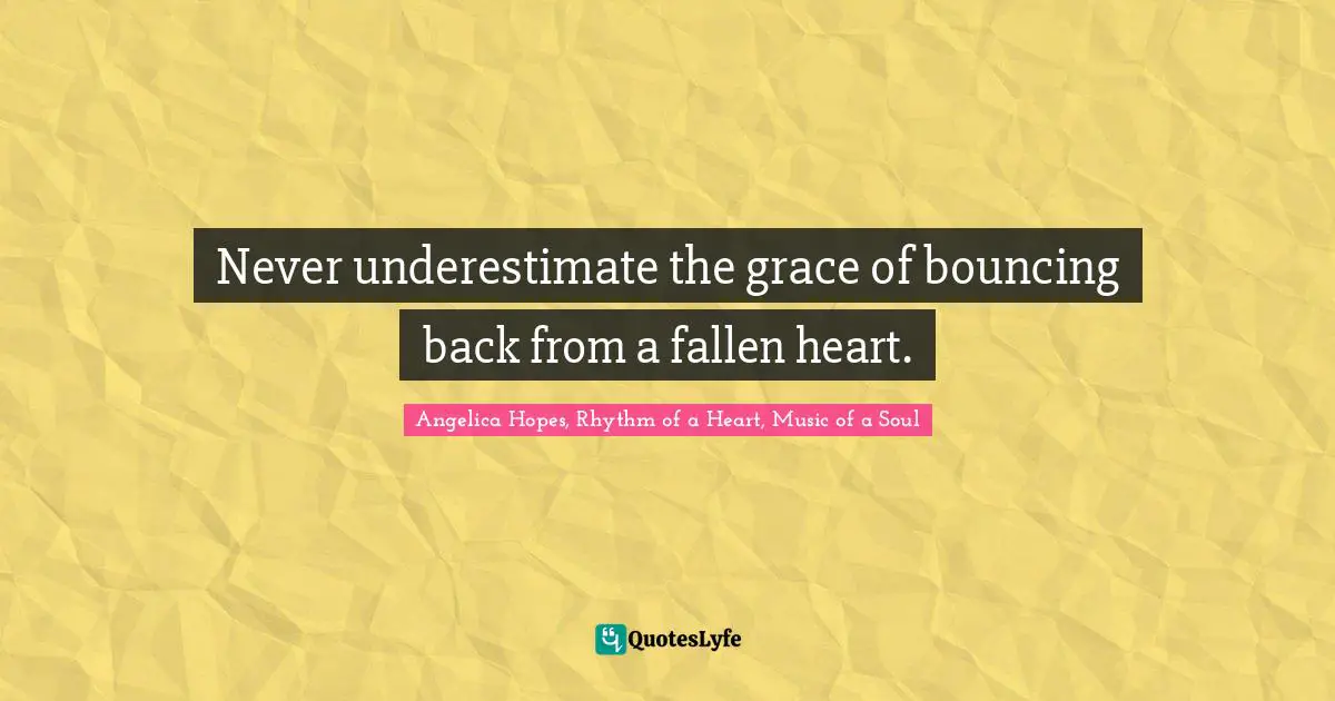 Never underestimate the grace of bouncing back from a fallen heart.