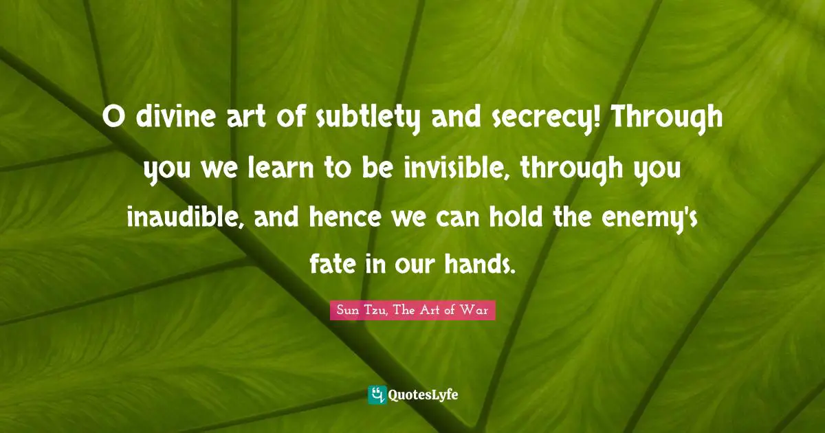 Sun Tzu, The Art Of War Quotes: "O divine art of subtlety and secrecy! Through you we learn to be invisible, through you inaudible, and hence we can hold the enemy's fate in our hands."