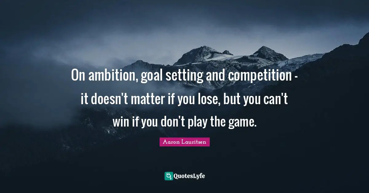 Aaron Lauritsen Quotes: "On ambition, goal setting and competition - it doesn't matter if you lose, but you can't win if you don't play the game."
