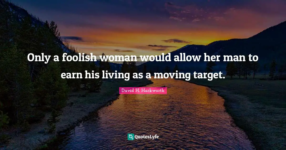 Only a foolish woman would allow her man to earn his living as a moving target.