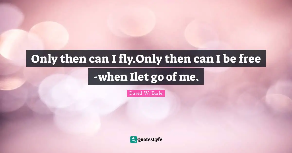 Only then can I fly.Only then can I be free -when Ilet go of me.