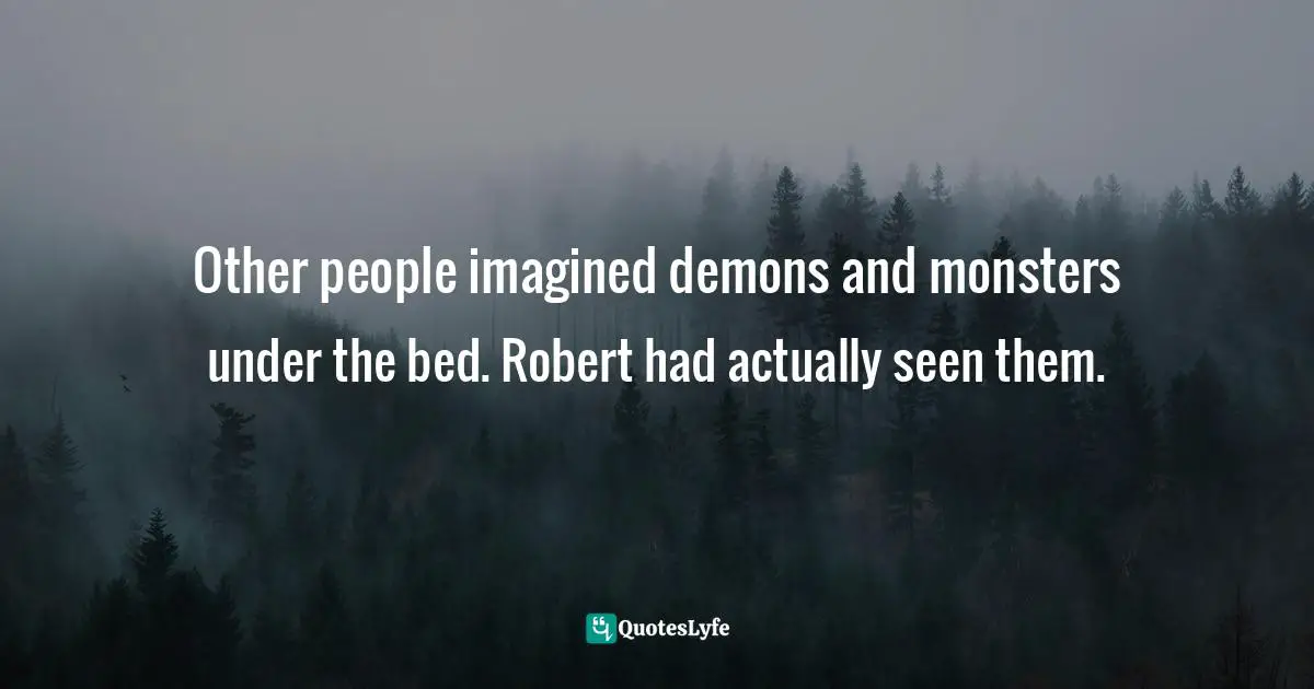 Other people imagined demons and monsters under the bed. Robert had actually seen them.