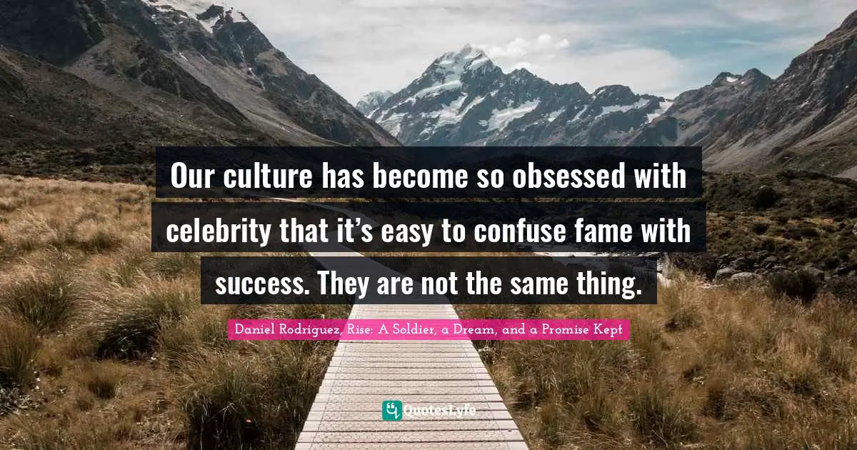 Daniel Rodriguez, Rise: A Soldier, A Dream, And A Promise Kept Quotes: "Our culture has become so obsessed with celebrity that it’s easy to confuse fame with success. They are not the same thing."