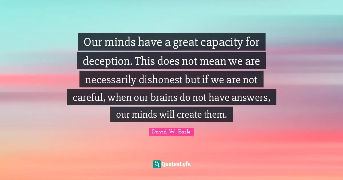 Our minds have a great capacity for deception. This does not mean we are necessarily dishonest but if we are not careful, when our brains do not have answers, our minds will create them.