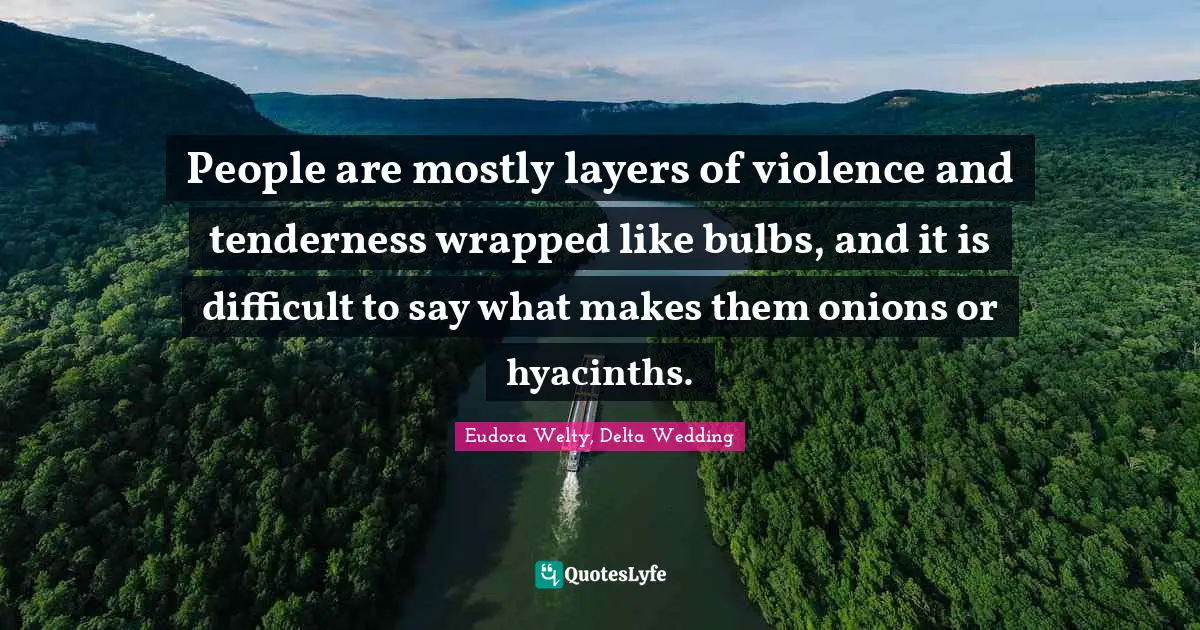 People are mostly layers of violence and tenderness wrapped like bulbs, and it is difficult to say what makes them onions or hyacinths.
