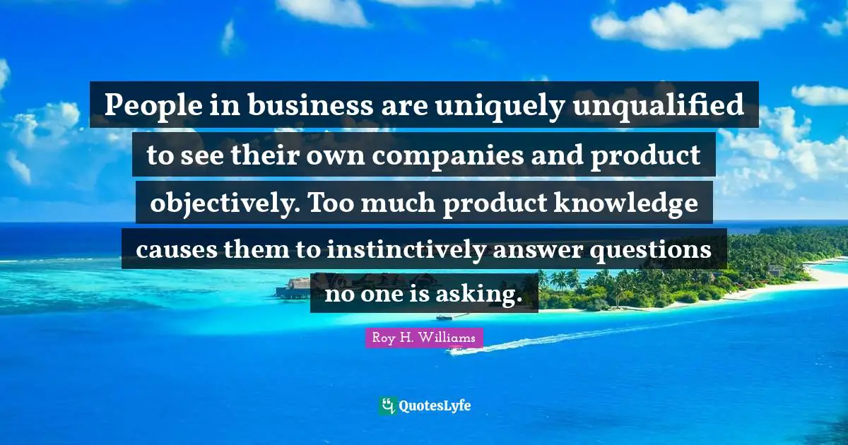 People in business are uniquely unqualified to see their own companies and product objectively. Too much product knowledge causes them to instinctively answer questions no one is asking.