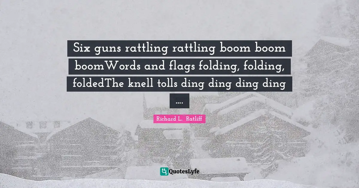 Six guns rattling rattling boom boom boomWords and flags folding, folding, foldedThe knell tolls ding ding ding ding ....