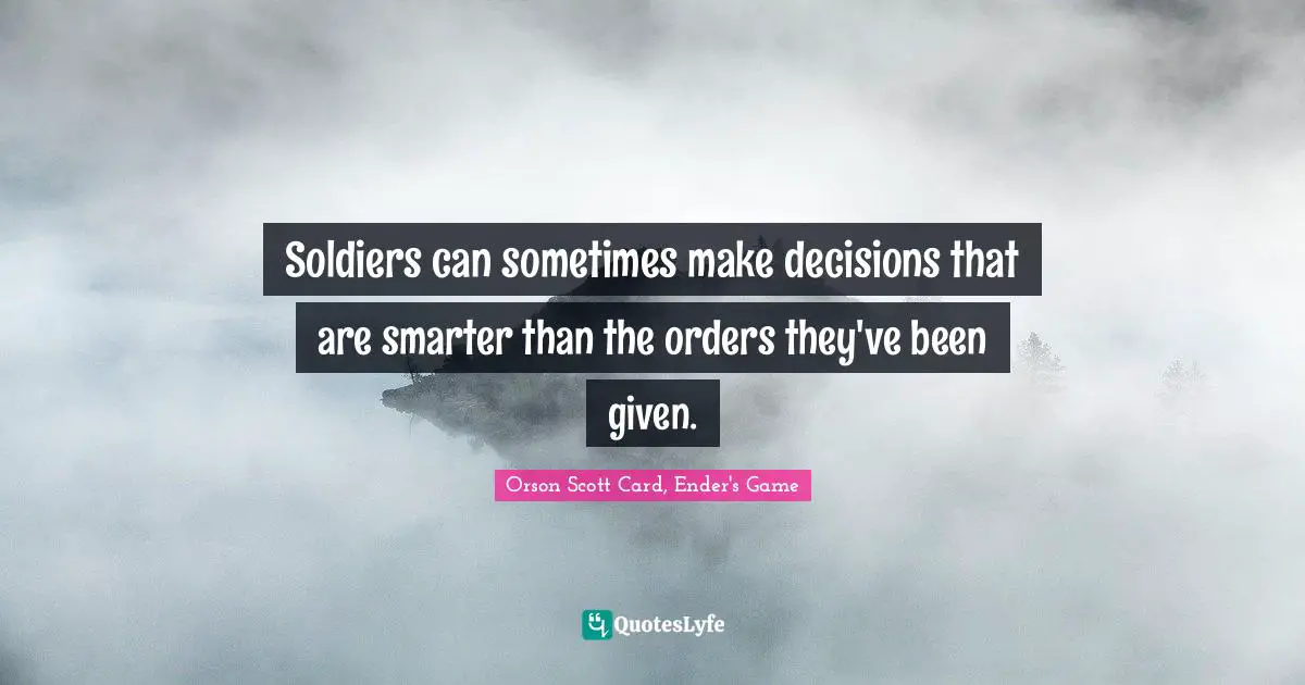 Orson Scott Card, Ender's Game Quotes: "Soldiers can sometimes make decisions that are smarter than the orders they've been given."