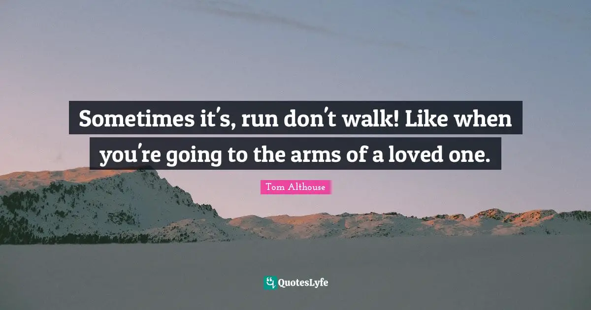 Tom Althouse Quotes: "Sometimes it's, run don't walk! Like when you're going to the arms of a loved one."