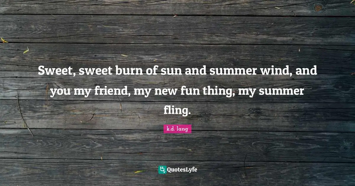Sweet, sweet burn of sun and summer wind, and you my friend, my new fun thing, my summer fling.