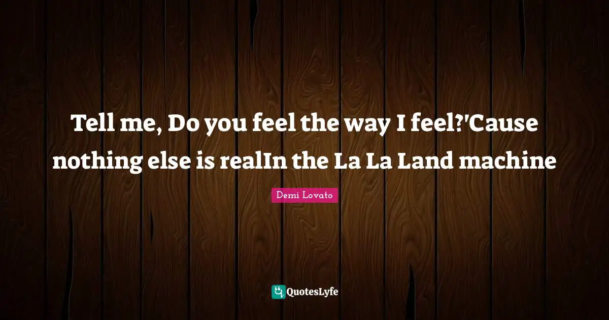 Tell me, Do you feel the way I feel?'Cause nothing else is realIn the La La Land machine