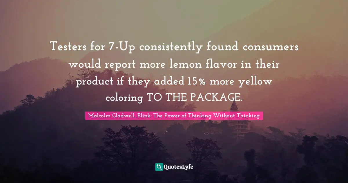 Testers for 7-Up consistently found consumers would report more lemon flavor in their product if they added 15% more yellow coloring TO THE PACKAGE.