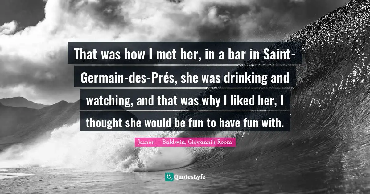 That was how I met her, in a bar in Saint-Germain-des-Prés, she was drinking and watching, and that was why I liked her, I thought she would be fun to have fun with.