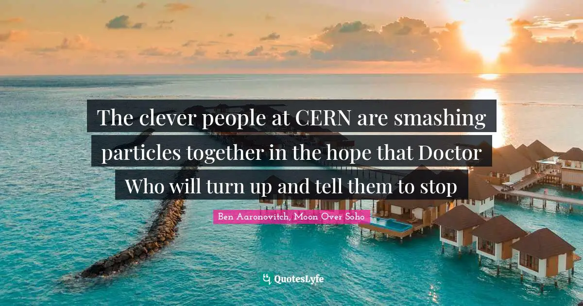The clever people at CERN are smashing particles together in the hope that Doctor Who will turn up and tell them to stop