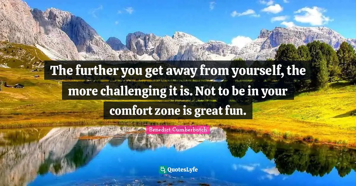 The further you get away from yourself, the more challenging it is. Not to be in your comfort zone is great fun.