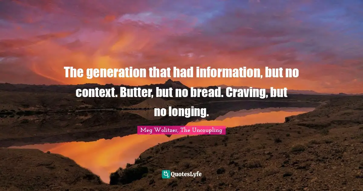 The generation that had information, but no context. Butter, but no bread. Craving, but no longing.