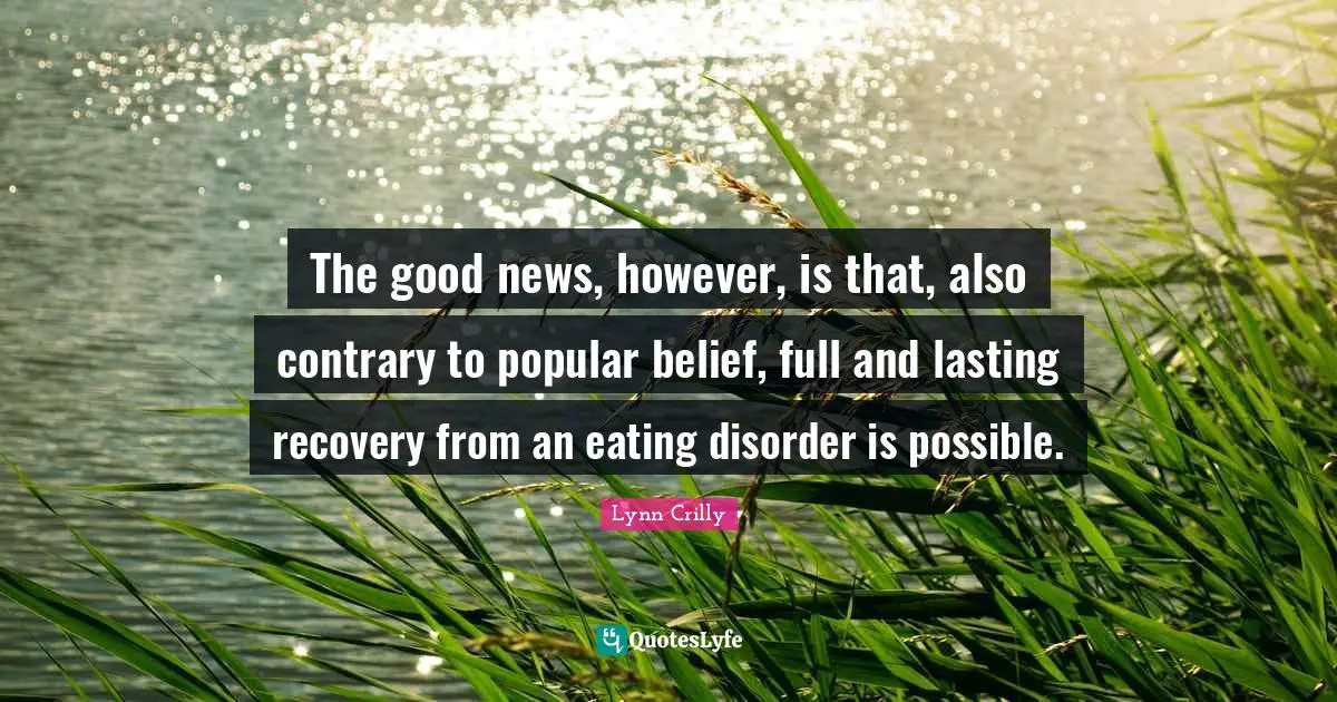 The good news, however, is that, also contrary to popular belief, full and lasting recovery from an eating disorder is possible.