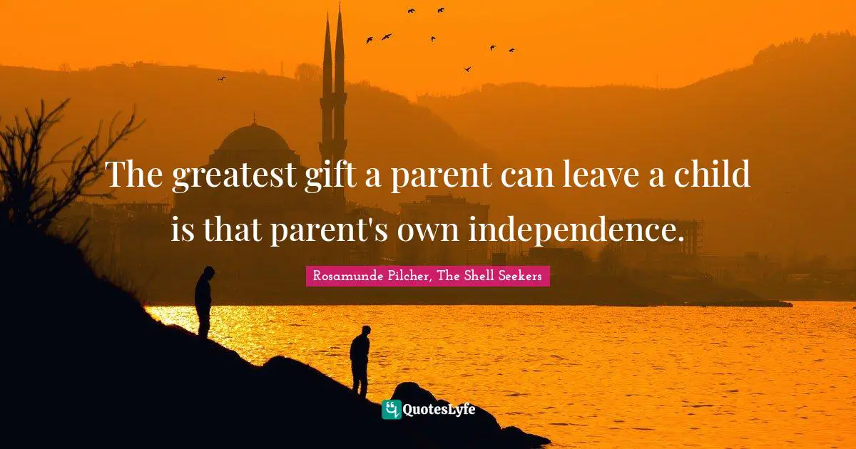 The greatest gift a parent can leave a child is that parent's own independence.