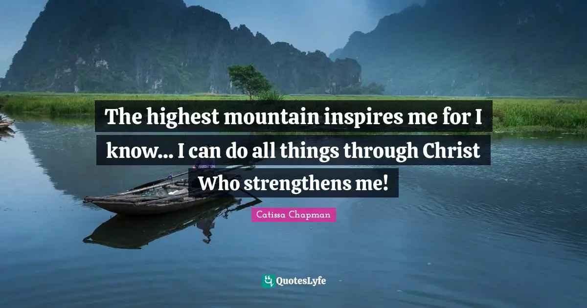 The highest mountain inspires me for I know... I can do all things through Christ Who strengthens me!