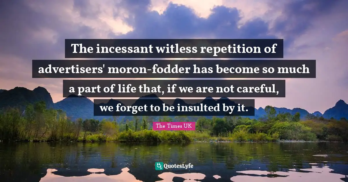 The incessant witless repetition of advertisers' moron-fodder has become so much a part of life that, if we are not careful, we forget to be insulted by it.