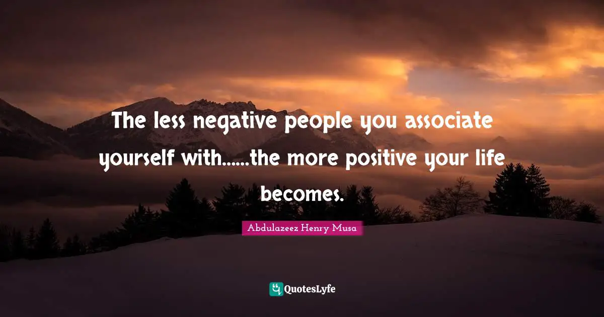 The less negative people you associate yourself with……the more positive your life becomes.