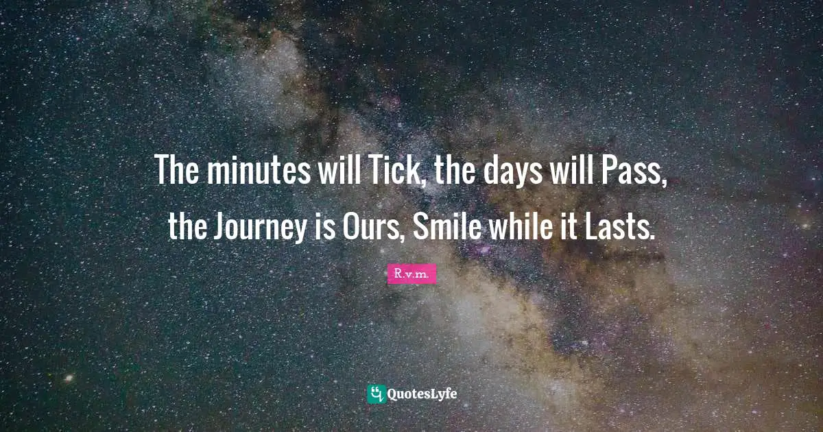 The minutes will Tick, the days will Pass, the Journey is Ours, Smile while it Lasts.