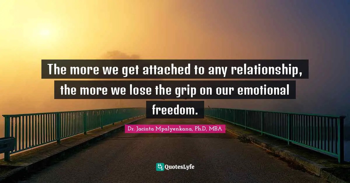 The more we get attached to any relationship, the more we lose the grip on our emotional freedom.