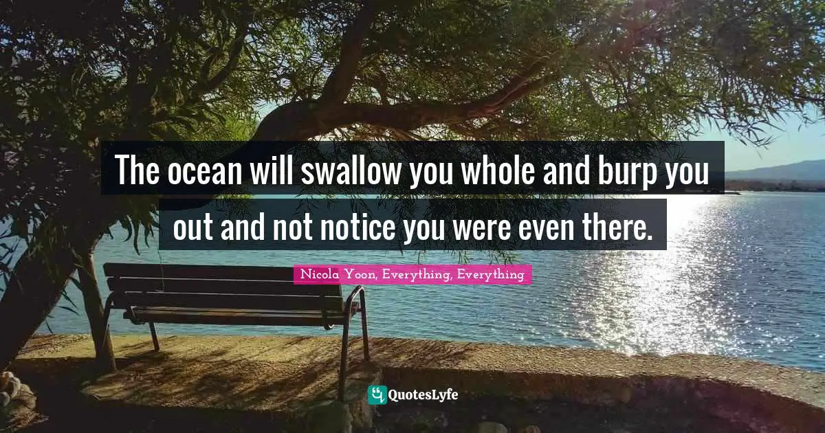The ocean will swallow you whole and burp you out and not notice you were even there.