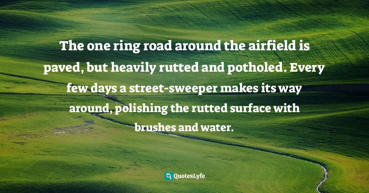 The one ring road around the airfield is paved, but heavily rutted and potholed. Every few days a street-sweeper makes its way around, polishing the rutted surface with brushes and water.
