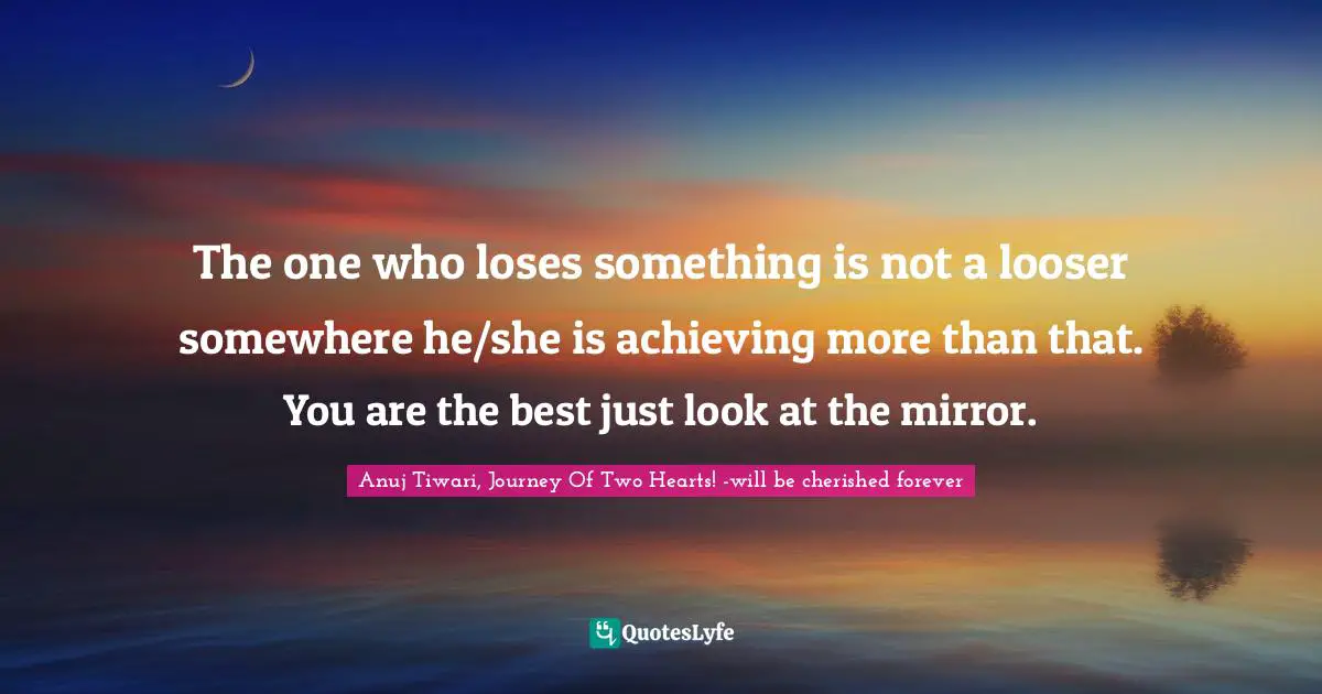 The one who loses something is not a looser somewhere he/she is achieving more than that. You are the best just look at the mirror.