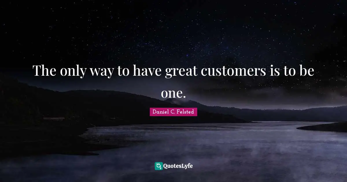 The only way to have great customers is to be one.