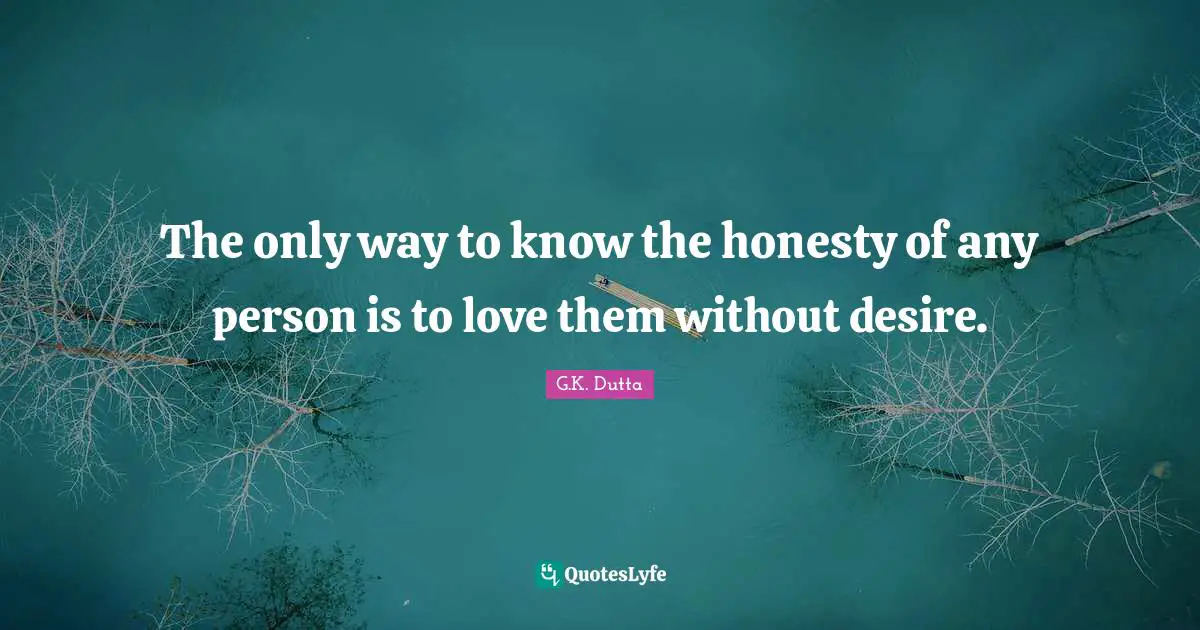 The only way to know the honesty of any person is to love them without desire.