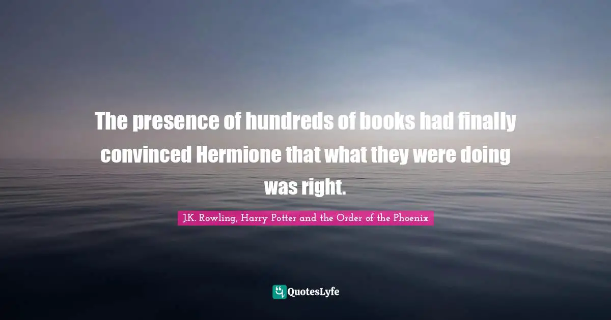 The presence of hundreds of books had finally convinced Hermione that what they were doing was right.