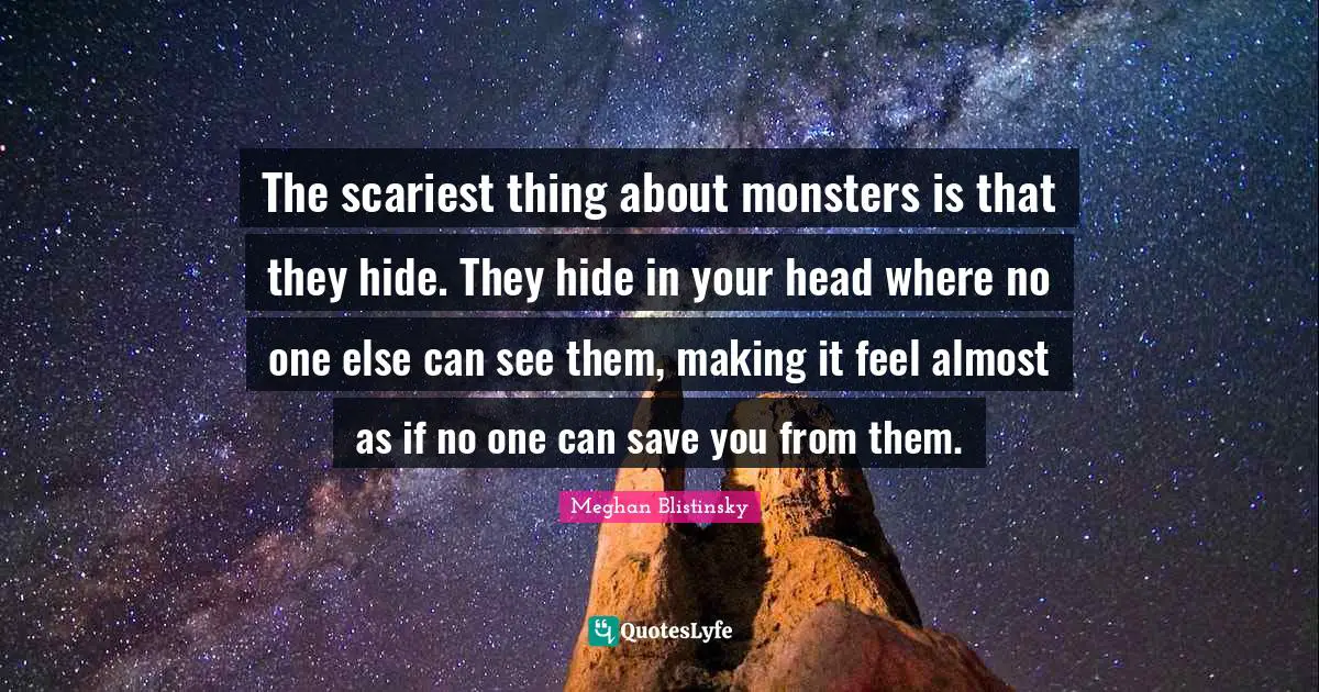The scariest thing about monsters is that they hide. They hide in your head where no one else can see them, making it feel almost as if no one can save you from them.