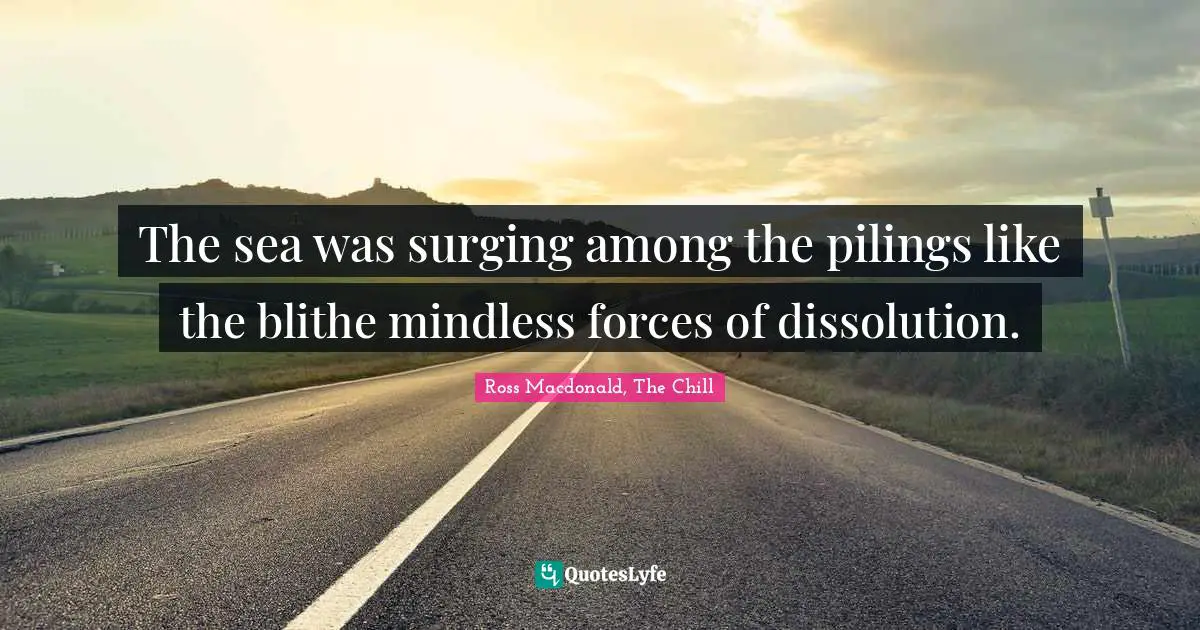 The sea was surging among the pilings like the blithe mindless forces of dissolution.