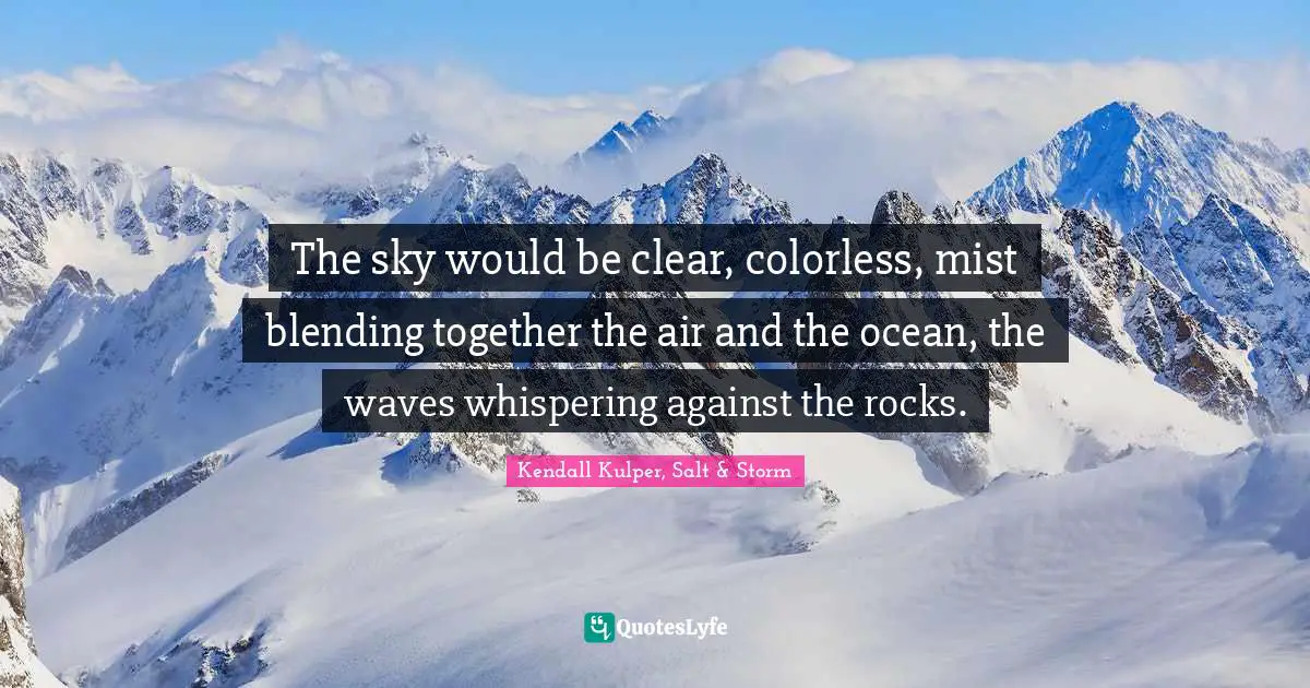The sky would be clear, colorless, mist blending together the air and the ocean, the waves whispering against the rocks.