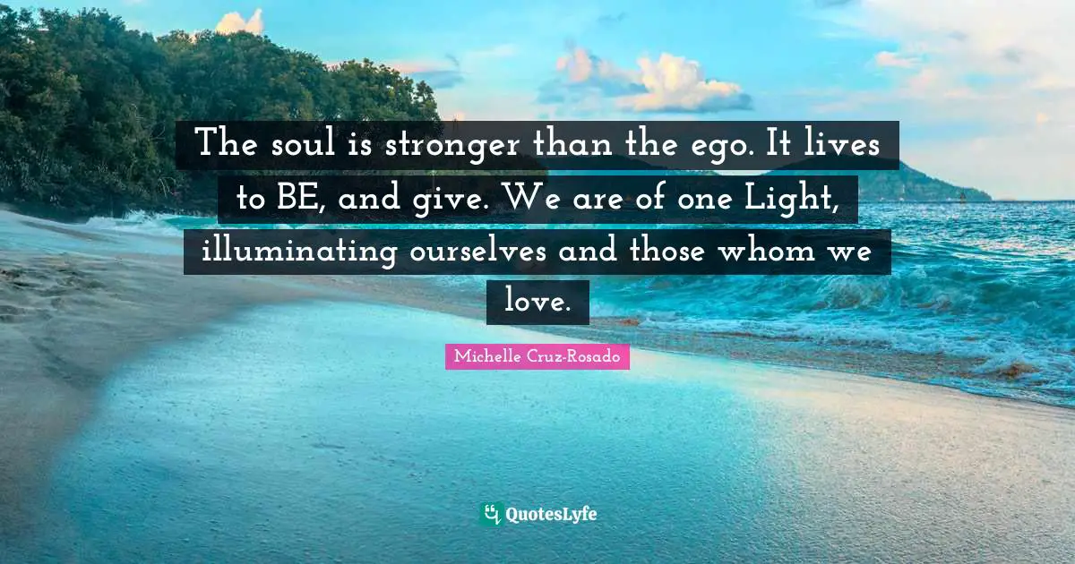 Motivational Inspirational Quotes: "The soul is stronger than the ego. It lives to BE, and give. We are of one Light, illuminating ourselves and those whom we love."