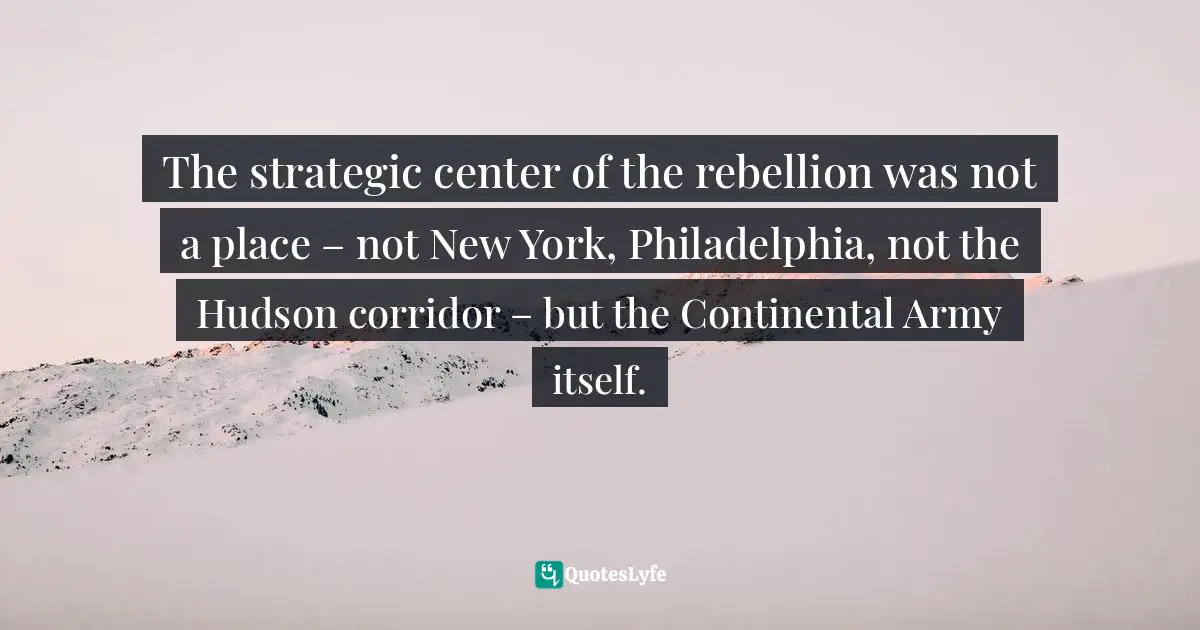 The strategic center of the rebellion was not a place – not New York, Philadelphia, not the Hudson corridor – but the Continental Army itself.
