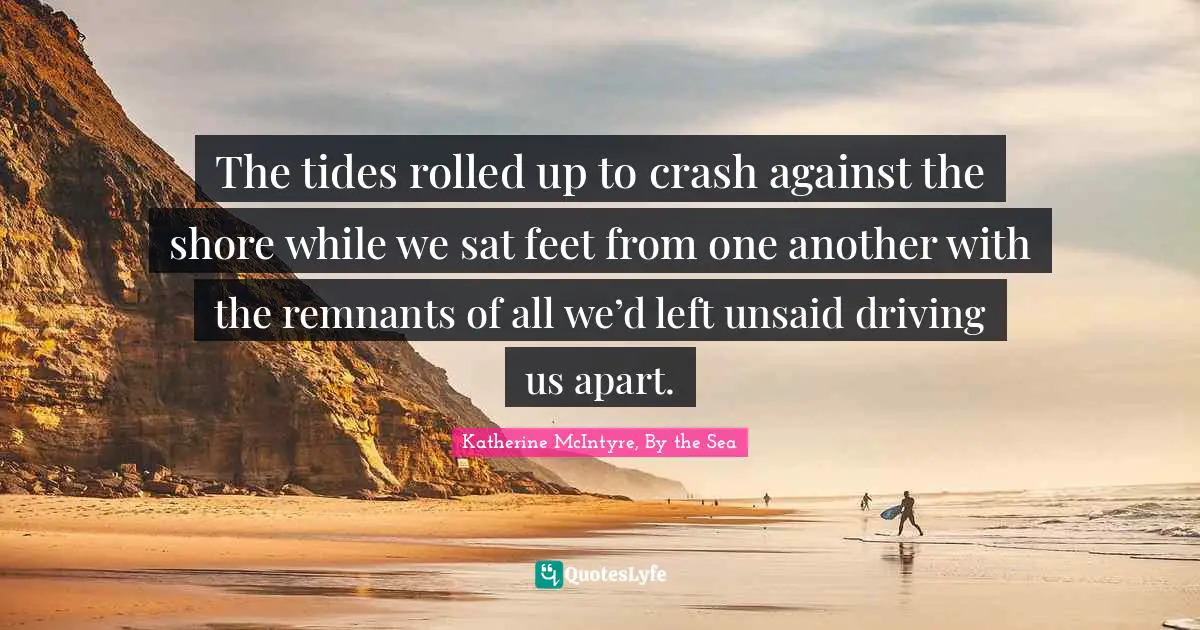 The tides rolled up to crash against the shore while we sat feet from one another with the remnants of all we’d left unsaid driving us apart.