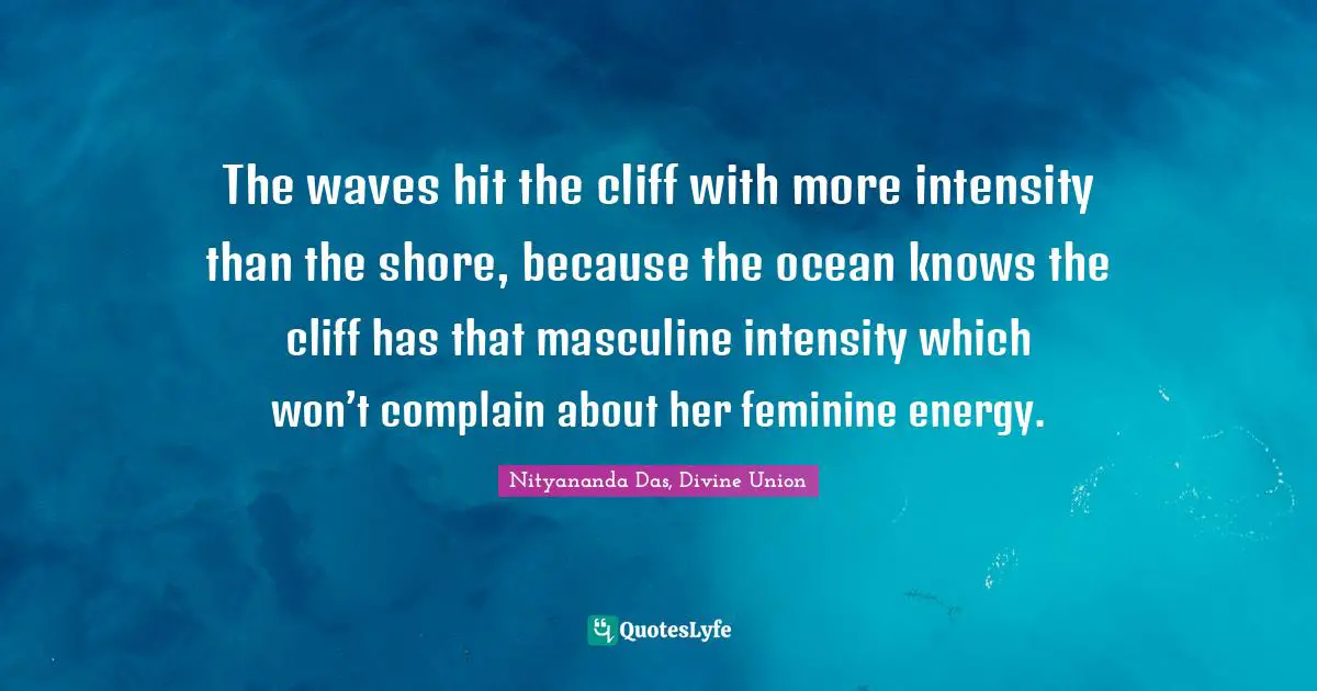 The waves hit the cliff with more intensity than the shore, because the ocean knows the cliff has that masculine intensity which won’t complain about her feminine energy.
