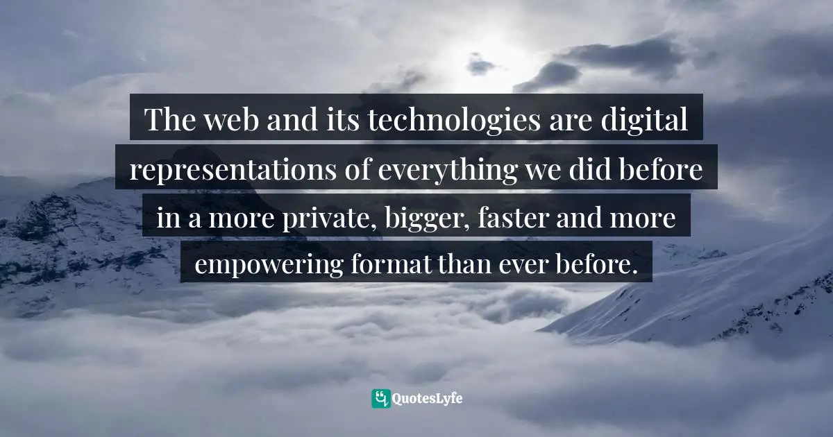 Networks Quotes: "The web and its technologies are digital representations of everything we did before in a more private, bigger, faster and more empowering format than ever before."