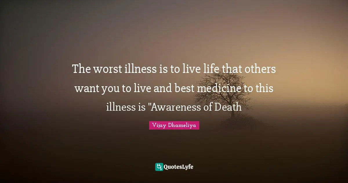 The worst illness is to live life that others want you to live and best medicine to this illness is "Awareness of Death
