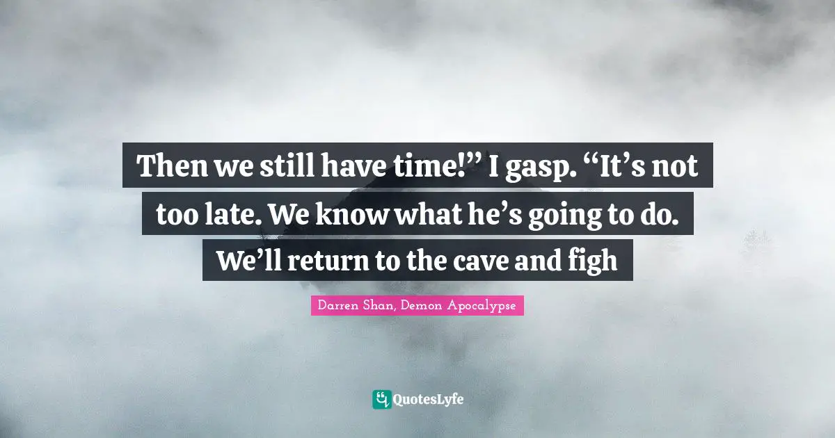 Then we still have time!” I gasp. “It’s not too late. We know what he’s going to do. We’ll return to the cave and figh