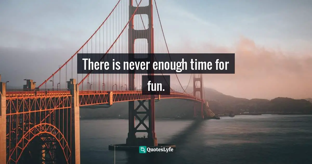 There is never enough time for fun.