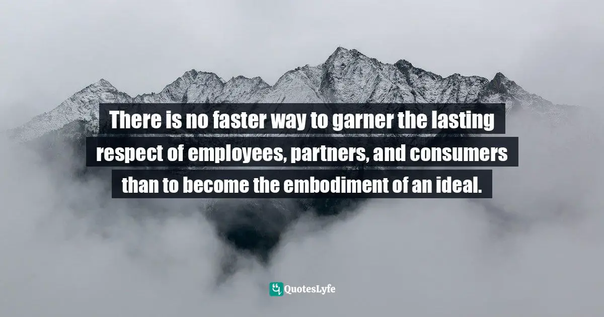 There is no faster way to garner the lasting respect of employees, partners, and consumers than to become the embodiment of an ideal.