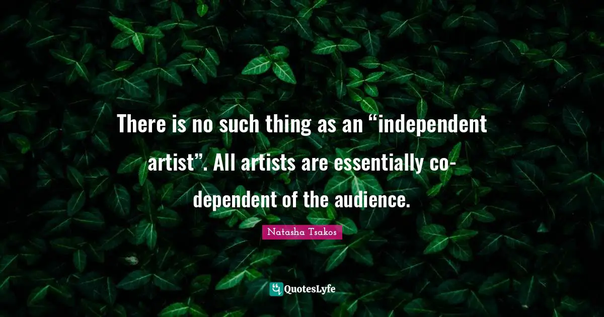 There is no such thing as an “independent artist”. All artists are essentially co-dependent of the audience.