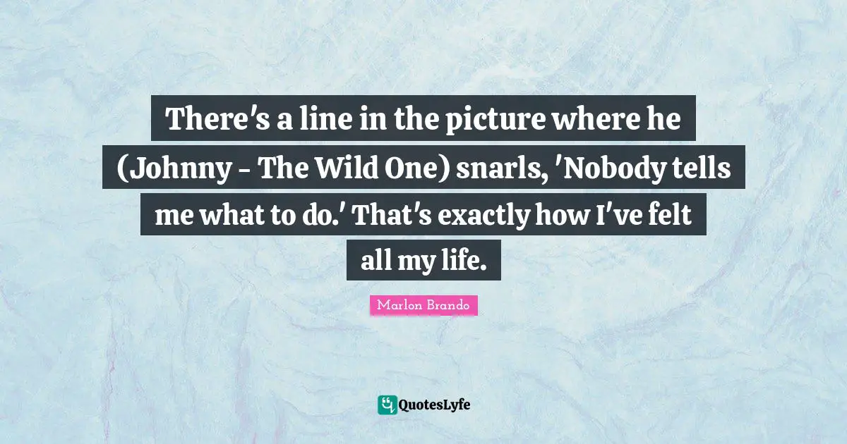 There's a line in the picture where he (Johnny - The Wild One) snarls, 'Nobody tells me what to do.' That's exactly how I've felt all my life.