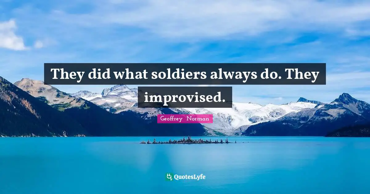 They did what soldiers always do. They improvised.